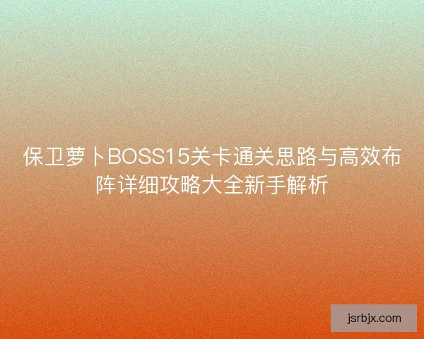 保卫萝卜BOSS15关卡通关思路与高效布阵详细攻略大全新手解析
