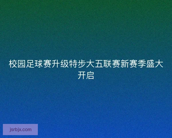 校园足球赛升级特步大五联赛新赛季盛大开启