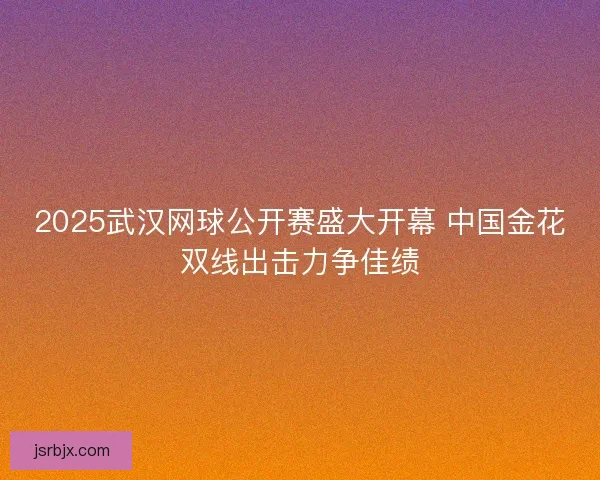 2025武汉网球公开赛盛大开幕 中国金花双线出击力争佳绩