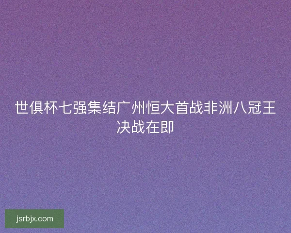 世俱杯七强集结广州恒大首战非洲八冠王决战在即