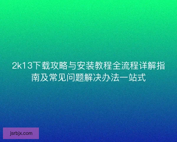 2k13下载攻略与安装教程全流程详解指南及常见问题解决办法一站式