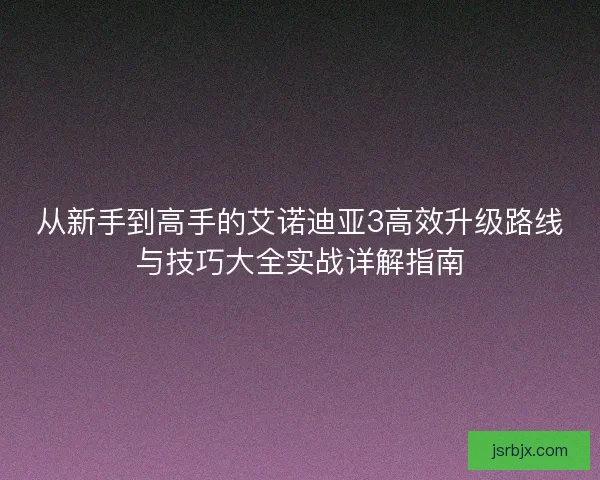 从新手到高手的艾诺迪亚3高效升级路线与技巧大全实战详解指南