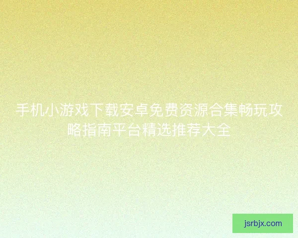 手机小游戏下载安卓免费资源合集畅玩攻略指南平台精选推荐大全