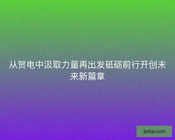 从贺电中汲取力量再出发砥砺前行开创未来新篇章