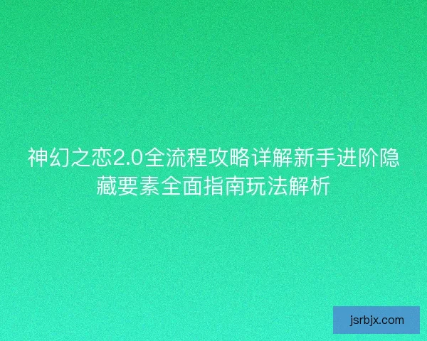 神幻之恋2.0全流程攻略详解新手进阶隐藏要素全面指南玩法解析