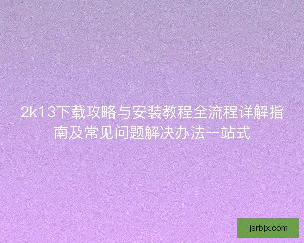 2k13下载攻略与安装教程全流程详解指南及常见问题解决办法一站式