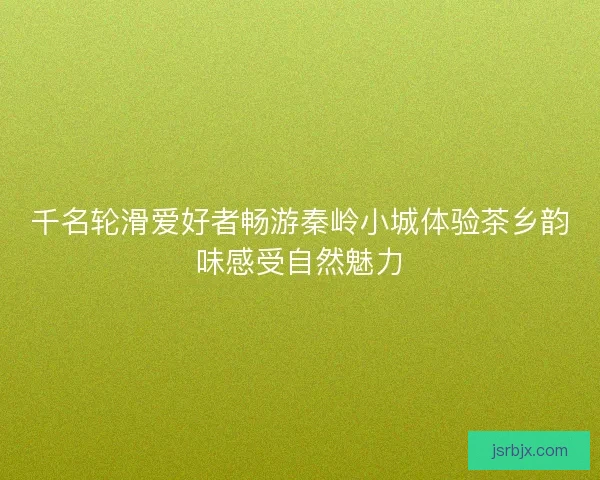 千名轮滑爱好者畅游秦岭小城体验茶乡韵味感受自然魅力