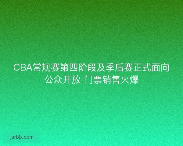 CBA常规赛第四阶段及季后赛正式面向公众开放 门票销售火爆