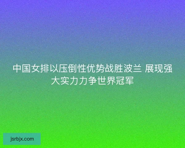 中国女排以压倒性优势战胜波兰 展现强大实力力争世界冠军