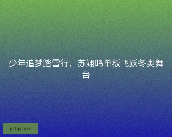 少年追梦踏雪行，苏翊鸣单板飞跃冬奥舞台