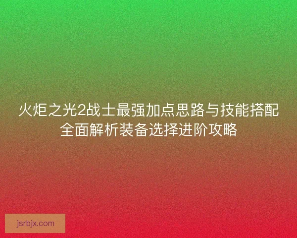 火炬之光2战士最强加点思路与技能搭配全面解析装备选择进阶攻略